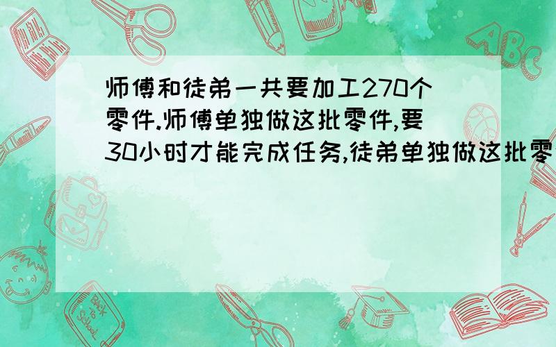 师傅和徒弟一共要加工270个零件.师傅单独做这批零件,要30小时才能完成任务,徒弟单独做这批零件,要45小时才能完成任务.现在,师傅和徒弟一起同时开始生产,多少小时可以加工完这批零件?（