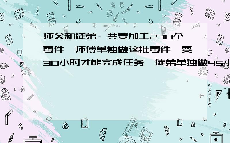 师父和徒弟一共要加工270个零件,师傅单独做这批零件,要30小时才能完成任务,徒弟单独做45小时.一起生产,多少时间