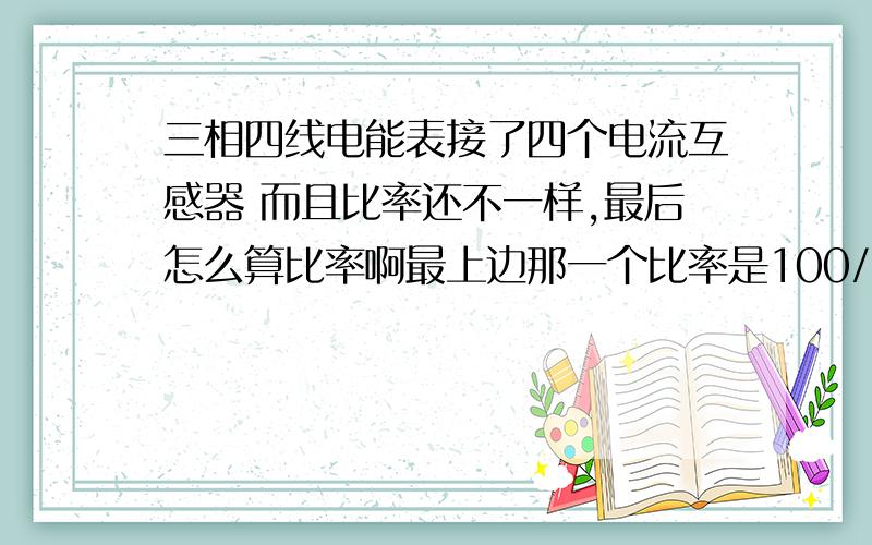 三相四线电能表接了四个电流互感器 而且比率还不一样,最后怎么算比率啊最上边那一个比率是100/5一匝,实际也绕了1匝,下边那3个是50/5三匝,实际绕了一匝,这样比率怎么算