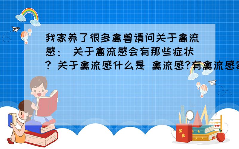 我家养了很多禽兽请问关于禽流感： 关于禽流感会有那些症状? 关于禽流感什么是 禽流感?有禽流感家禽会有那些症状?怎么样可以有效预防禽流感? 怎么区别有禽流感的动物? 给个满意答案!