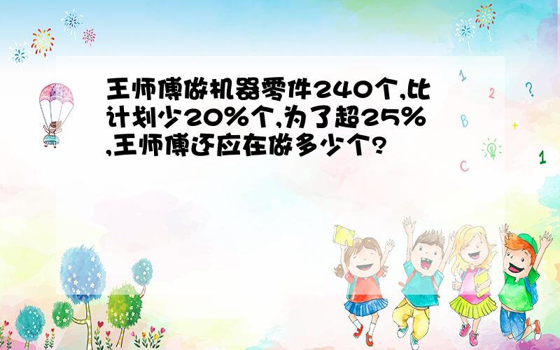 王师傅做机器零件240个,比计划少20％个,为了超25％,王师傅还应在做多少个?