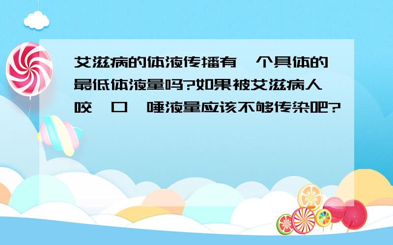 艾滋病的体液传播有一个具体的最低体液量吗?如果被艾滋病人咬一口,唾液量应该不够传染吧?