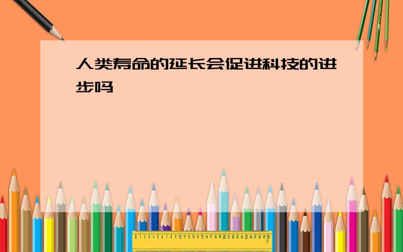 人类寿命的延长会促进科技的进步吗