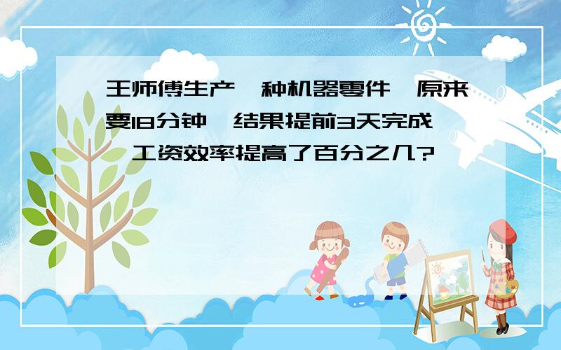 王师傅生产一种机器零件,原来要18分钟,结果提前3天完成,工资效率提高了百分之几?