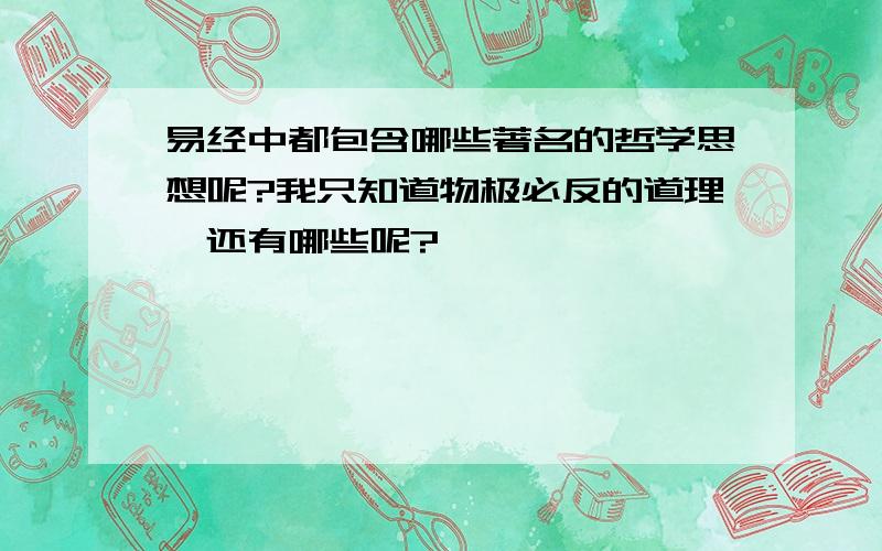 易经中都包含哪些著名的哲学思想呢?我只知道物极必反的道理,还有哪些呢?