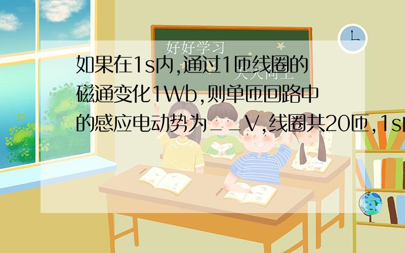 如果在1s内,通过1匝线圈的磁通变化1Wb,则单匝回路中的感应电动势为__V,线圈共20匝,1s内磁链变化__wb线圈的感应电动势为__V