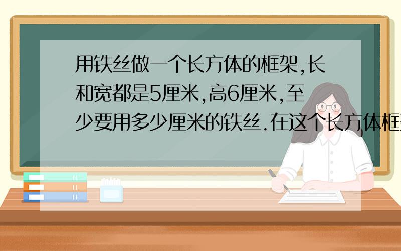 用铁丝做一个长方体的框架,长和宽都是5厘米,高6厘米,至少要用多少厘米的铁丝.在这个长方体框架的表面糊上一层彩纸,至少要用多少平方厘米的彩纸.做成的长方体体积是多少立方厘米?请快