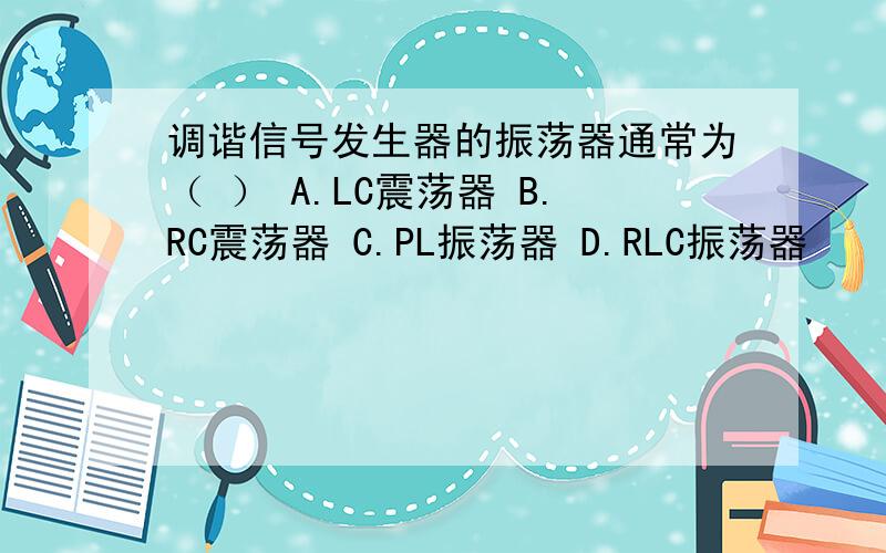 调谐信号发生器的振荡器通常为（ ） A.LC震荡器 B.RC震荡器 C.PL振荡器 D.RLC振荡器