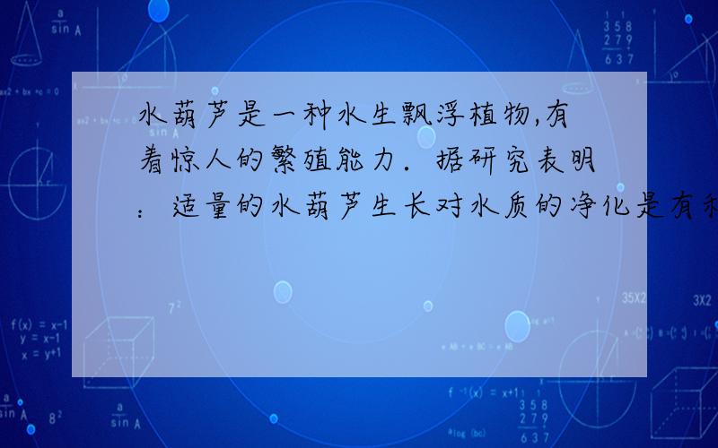 水葫芦是一种水生飘浮植物,有着惊人的繁殖能力．据研究表明：适量的水葫芦生长对水质的净化是有利的,关键是科学管理和转化利用．若在适宜的条件下,1株水葫芦每5天就能繁殖1株．（不