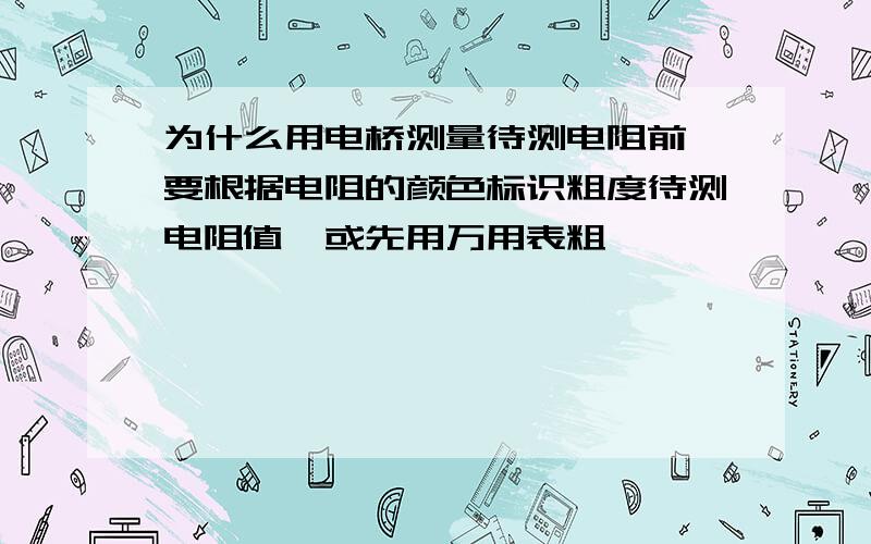 为什么用电桥测量待测电阻前,要根据电阻的颜色标识粗度待测电阻值,或先用万用表粗