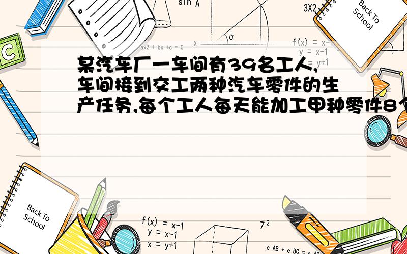 某汽车厂一车间有39名工人,车间接到交工两种汽车零件的生产任务,每个工人每天能加工甲种零件8个,或加工乙种零件15个.每辆汽车只需甲种零件6个和乙种零件5个,为了能配套生产 ,每天应如