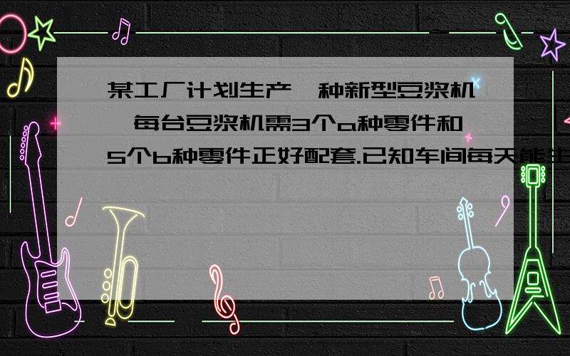 某工厂计划生产一种新型豆浆机,每台豆浆机需3个a种零件和5个b种零件正好配套.已知车间每天能生产a种零件450个或b种零件300个,现要使在21天中所生产的零件全部配套,那么应该安排多少天生