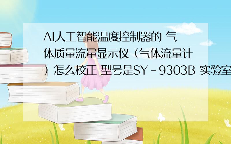 AI人工智能温度控制器的 气体质量流量显示仪（气体流量计）怎么校正 型号是SY-9303B 实验室这台仪器起初是气体质量流量显示仪（气体流量计）怎么校正 型号是SY-9303B实验室这台仪器起初是