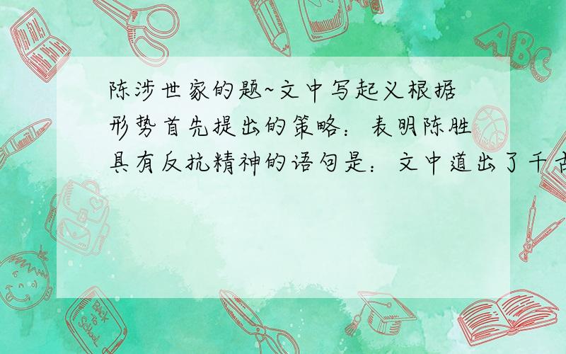 陈涉世家的题~文中写起义根据形势首先提出的策略：表明陈胜具有反抗精神的语句是：文中道出了千古志士之胸臆的句子是：文段记叙了陈胜发动起义的过程,他像士兵发出号召：