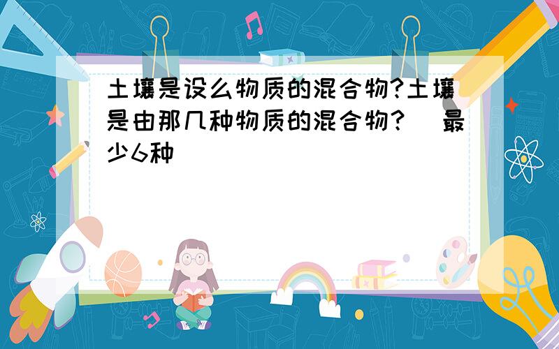 土壤是设么物质的混合物?土壤是由那几种物质的混合物？（最少6种）