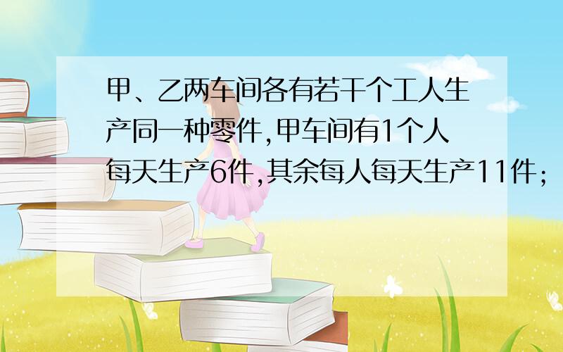 甲、乙两车间各有若干个工人生产同一种零件,甲车间有1个人每天生产6件,其余每人每天生产11件；乙车间有1用不等式解