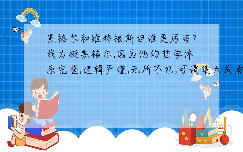 黑格尔和维特根斯坦谁更厉害?我力挺黑格尔,因为他的哲学体系完整,逻辑严谨,无所不包,可谓集大成者.而后者写的书乱七八糟,不严谨.