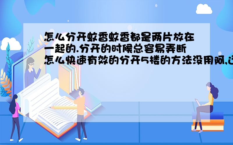 怎么分开蚊香蚊香都是两片放在一起的.分开的时候总容易弄断怎么快速有效的分开5楼的方法没用阿,还是粘在一起阿为什么厂家这么弱智,非要把两块搞在一起呢?