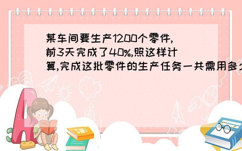 某车间要生产1200个零件,前3天完成了40%,照这样计算,完成这批零件的生产任务一共需用多少天?（用多种方法解）