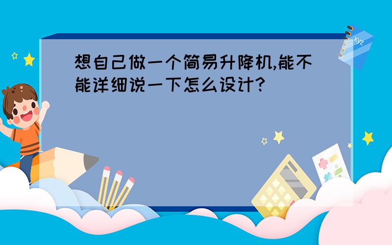 想自己做一个简易升降机,能不能详细说一下怎么设计?