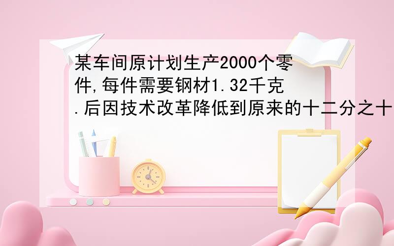 某车间原计划生产2000个零件,每件需要钢材1.32千克.后因技术改革降低到原来的十二分之十一,共节约钢材多少千克