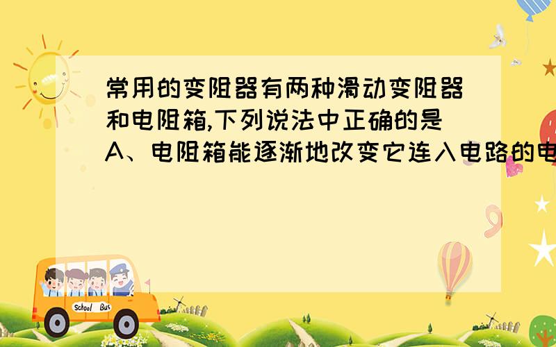 常用的变阻器有两种滑动变阻器和电阻箱,下列说法中正确的是A、电阻箱能逐渐地改变它连入电路的电阻,但不能表示它连入的阻值　　B、滑动变阻器能够表示出它连入电路时其滑片处在不同