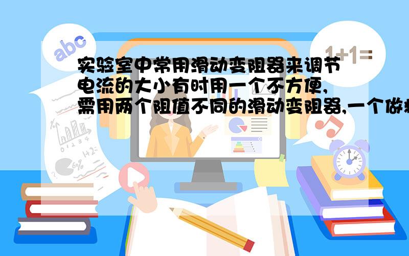 实验室中常用滑动变阻器来调节电流的大小有时用一个不方便,需用两个阻值不同的滑动变阻器,一个做粗调,一个做微调,串联时为什么阻值大的变阻器作粗调