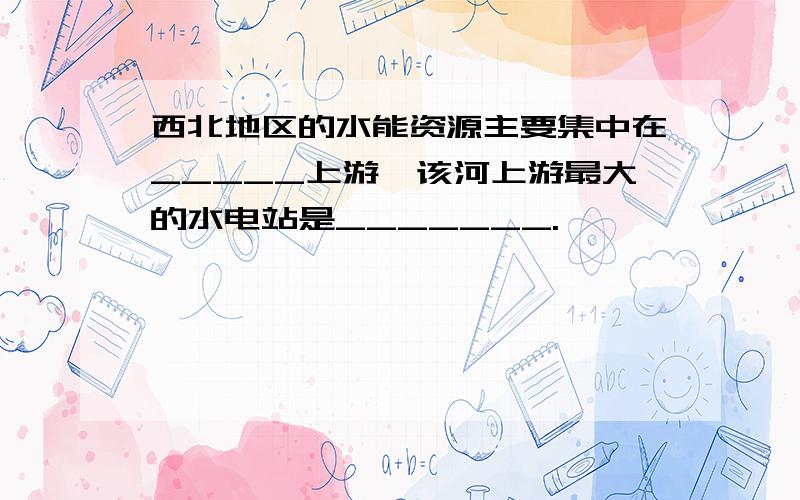 西北地区的水能资源主要集中在_____上游,该河上游最大的水电站是_______.