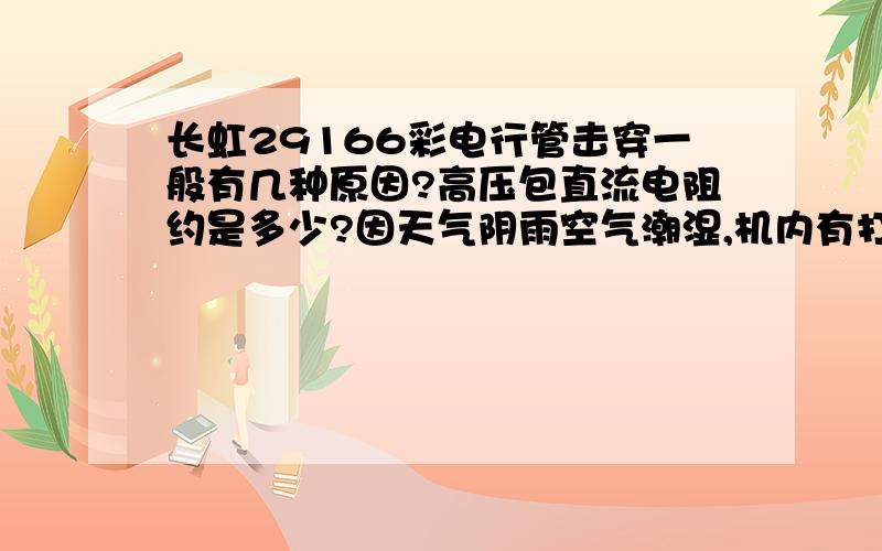 长虹29166彩电行管击穿一般有几种原因?高压包直流电阻约是多少?因天气阴雨空气潮湿,机内有打火现象,且有‘拍拍’响声.第二天开机仍有此现象,过了几天开机正常,可以看电视,看了不到一小