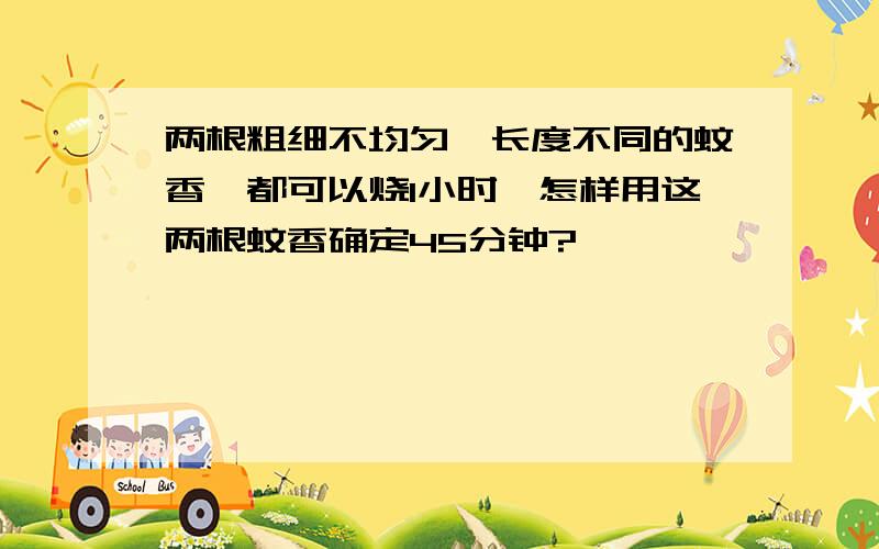 两根粗细不均匀,长度不同的蚊香,都可以烧1小时,怎样用这两根蚊香确定45分钟?