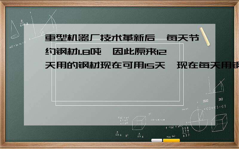 重型机器厂技术革新后,每天节约钢材1.8吨,因此原来12天用的钢材现在可用15天,现在每天用钢材多少吨?