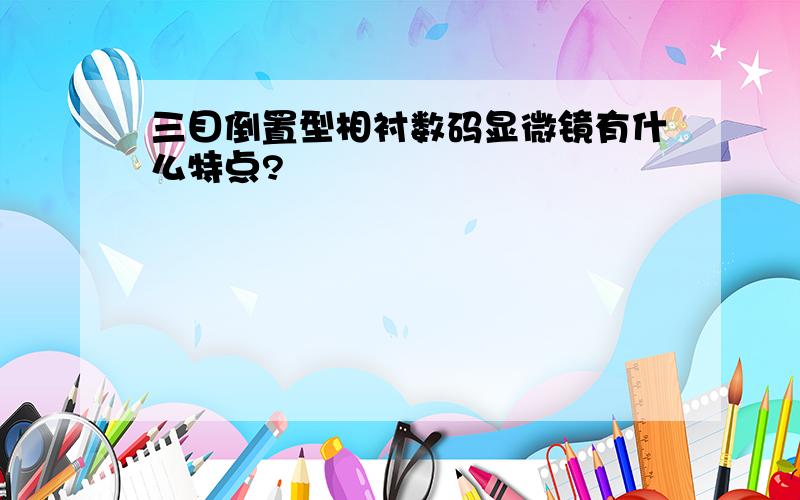 三目倒置型相衬数码显微镜有什么特点?