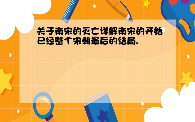 关于南宋的灭亡详解南宋的开始已经整个宋朝最后的结局.