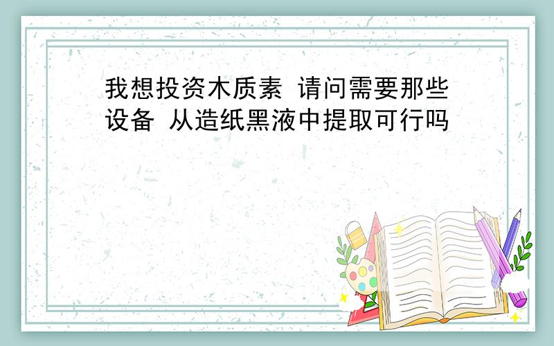 我想投资木质素 请问需要那些设备 从造纸黑液中提取可行吗