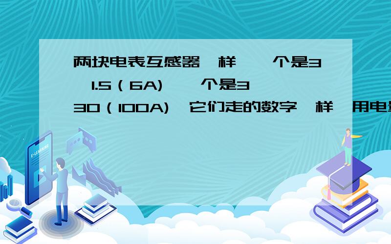 两块电表互感器一样,一个是3*1.5（6A),一个是3*30（100A),它们走的数字一样,用电量是否一样?