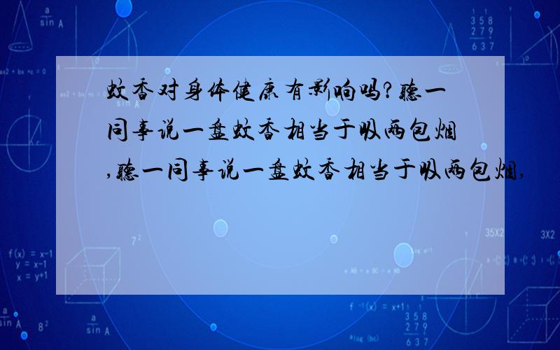 蚊香对身体健康有影响吗?听一同事说一盘蚊香相当于吸两包烟,听一同事说一盘蚊香相当于吸两包烟,