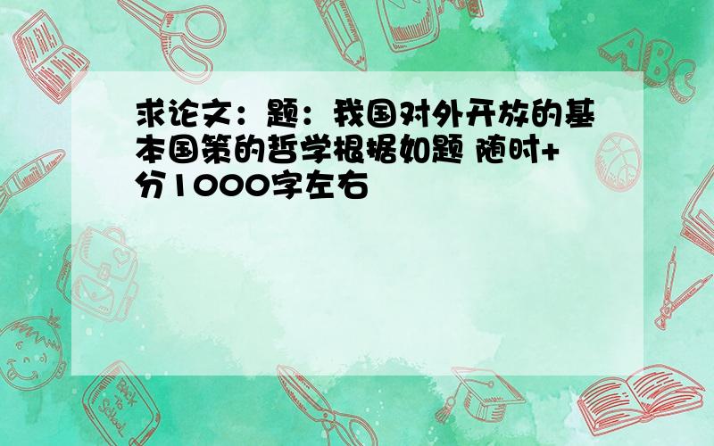 求论文：题：我国对外开放的基本国策的哲学根据如题 随时+分1000字左右