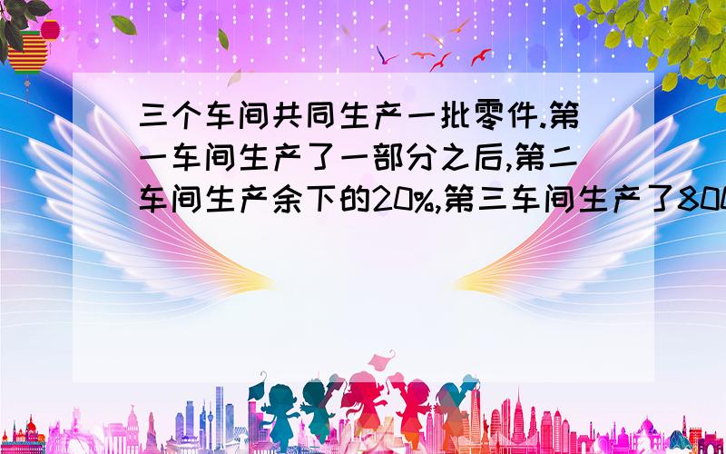 三个车间共同生产一批零件.第一车间生产了一部分之后,第二车间生产余下的20%,第三车间生产了800个,正好完成任务.第二、三车间一共生产了多少个?