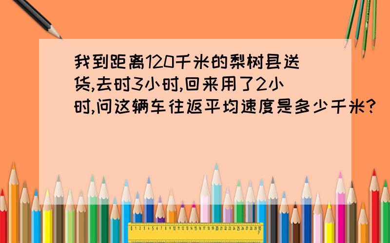 我到距离120千米的梨树县送货,去时3小时,回来用了2小时,问这辆车往返平均速度是多少千米?