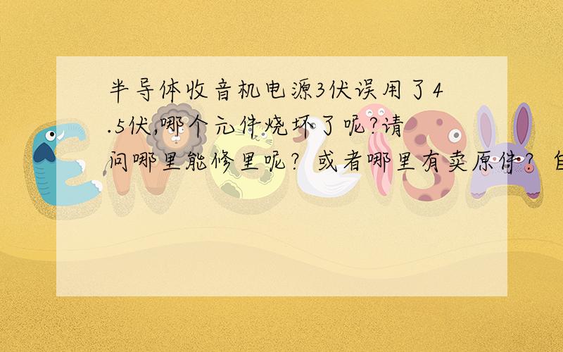 半导体收音机电源3伏误用了4.5伏,哪个元件烧坏了呢?请问哪里能修里呢？或者哪里有卖原件？自己更换。