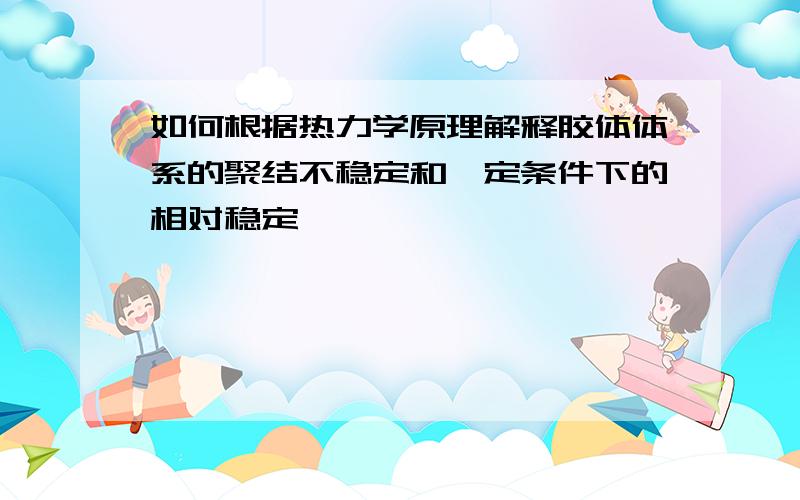 如何根据热力学原理解释胶体体系的聚结不稳定和一定条件下的相对稳定