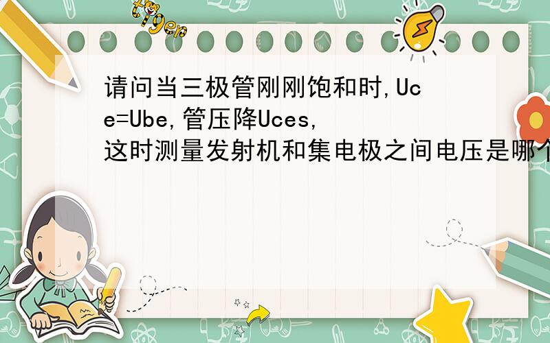 请问当三极管刚刚饱和时,Uce=Ube,管压降Uces,这时测量发射机和集电极之间电压是哪个呢?