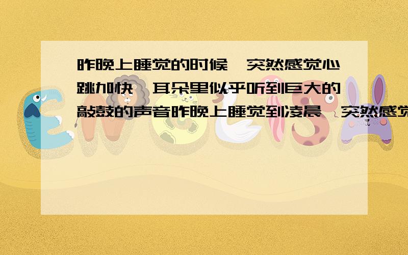 昨晚上睡觉的时候,突然感觉心跳加快,耳朵里似乎听到巨大的敲鼓的声音昨晚上睡觉到凌晨,突然感觉心跳加快,耳朵里似乎听到巨大的敲鼓的声音,没有特别难受的感觉,只是能听到心跳声,耳朵