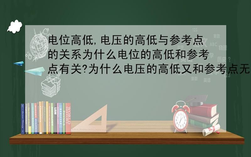 电位高低,电压的高低与参考点的关系为什么电位的高低和参考点有关?为什么电压的高低又和参考点无关?那电压有高低吗?有高低的话和什么有关呢?