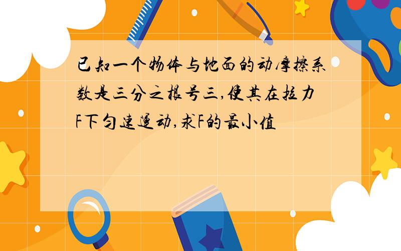 已知一个物体与地面的动摩擦系数是三分之根号三,使其在拉力F下匀速运动,求F的最小值