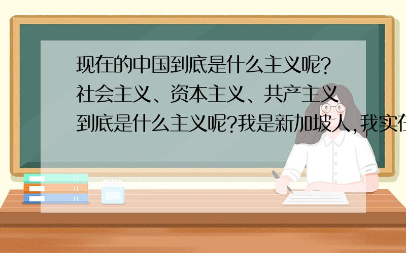 现在的中国到底是什么主义呢?社会主义、资本主义、共产主义到底是什么主义呢?我是新加坡人,我实在不懂.