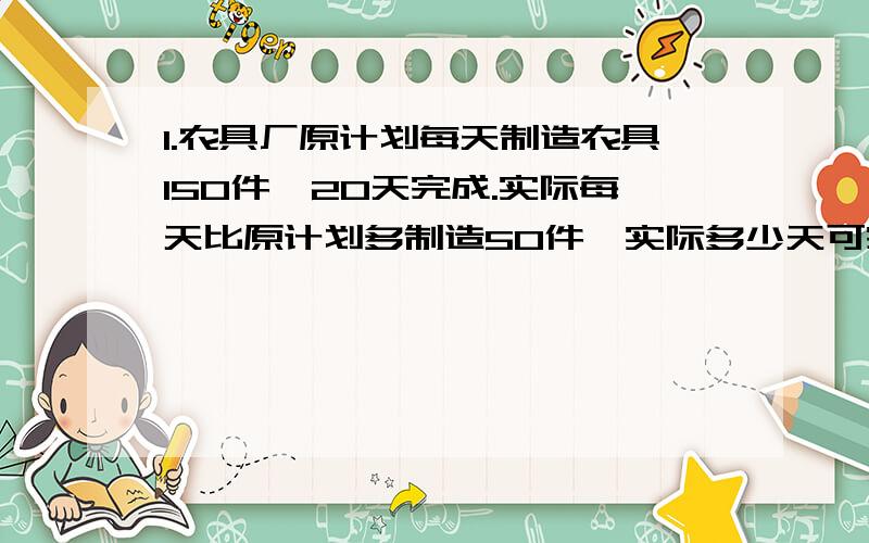 1.农具厂原计划每天制造农具150件,20天完成.实际每天比原计划多制造50件,实际多少天可完成原来的生产任务(用方程)