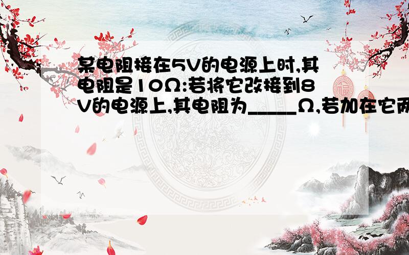 某电阻接在5V的电源上时,其电阻是10Ω:若将它改接到8V的电源上,其电阻为_____Ω,若加在它两端的电为零,它的电阻为_____Ω.某电阻接在5V的电源上时,其电阻是10Ω:若将它改接到8V的电源上,其电阻