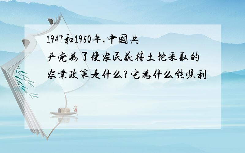 1947和1950年,中国共产党为了使农民获得土地采取的农业政策是什么?它为什么能顺利