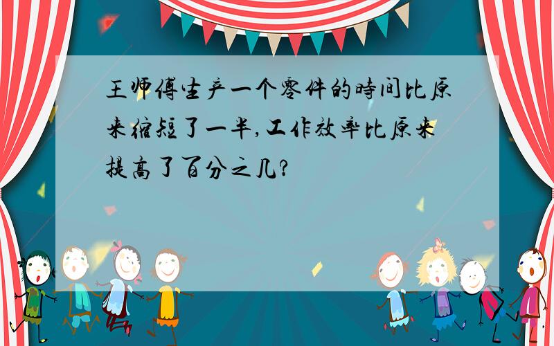 王师傅生产一个零件的时间比原来缩短了一半,工作效率比原来提高了百分之几?